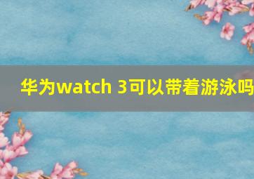 华为watch 3可以带着游泳吗